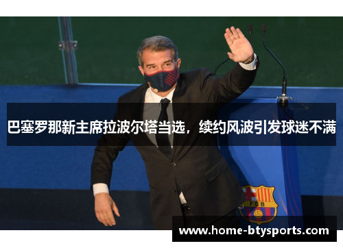 巴塞罗那新主席拉波尔塔当选，续约风波引发球迷不满