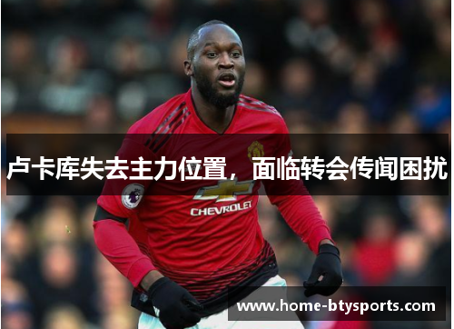 卢卡库失去主力位置，面临转会传闻困扰