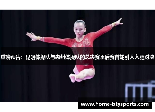 重磅预告：昆明体操队与惠州体操队的总决赛季后赛首轮引人入胜对决