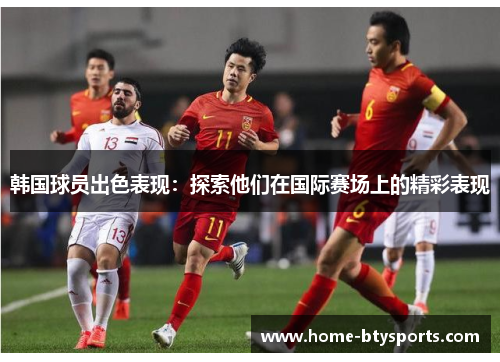 韩国球员出色表现：探索他们在国际赛场上的精彩表现