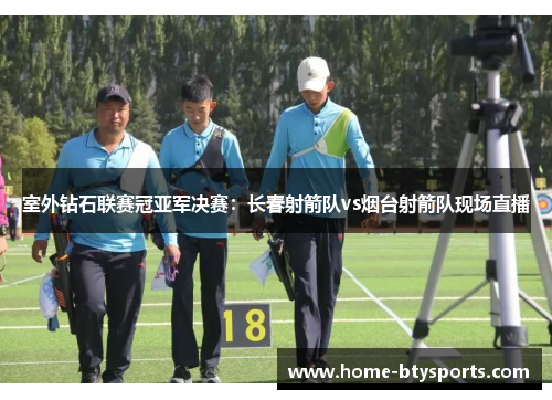 室外钻石联赛冠亚军决赛：长春射箭队vs烟台射箭队现场直播