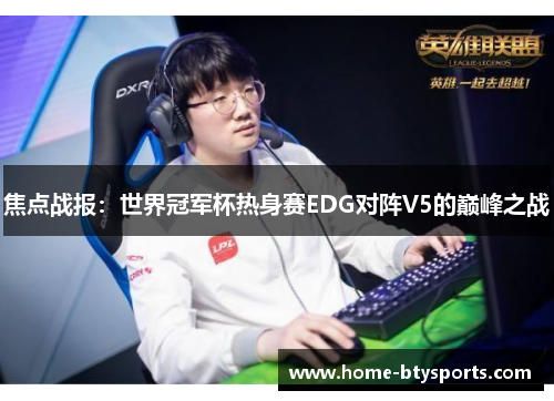 焦点战报：世界冠军杯热身赛EDG对阵V5的巅峰之战