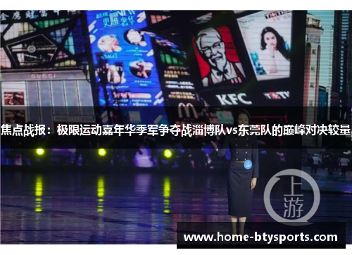 焦点战报：极限运动嘉年华季军争夺战淄博队vs东莞队的巅峰对决较量