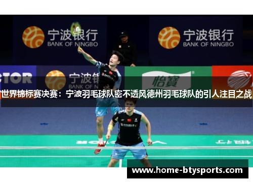 世界锦标赛决赛：宁波羽毛球队密不透风德州羽毛球队的引人注目之战
